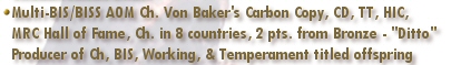 Multi-BIS/BISS AOM CH Von Baker's Carbon Copy, CD, TT, HIC, MRC Hall of Fame, Champion in 8 countries, 2 points from going ARC Bronze Sire, Producer of Ch, BIS, Working, & Temperament titled offspring - "Ditto"